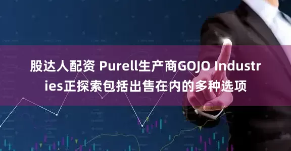 股达人配资 Purell生产商GOJO Industries正探索包括出售在内的多种选项