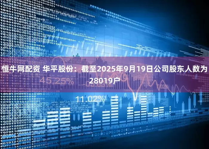 恒牛网配资 华平股份：截至2025年9月19日公司股东人数为28019户