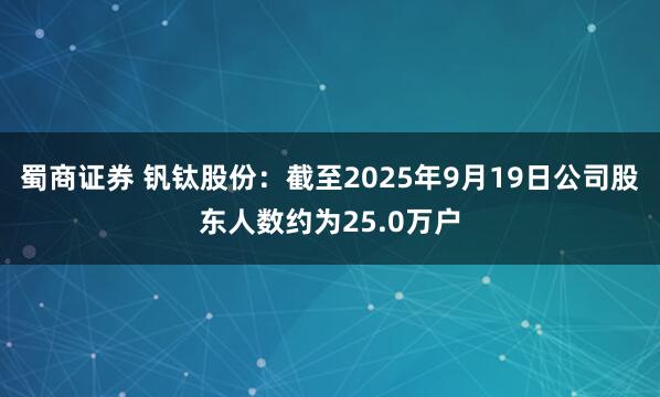 蜀商证券 钒钛股份：截至2025年9月19日公司股东人数约为25.0万户