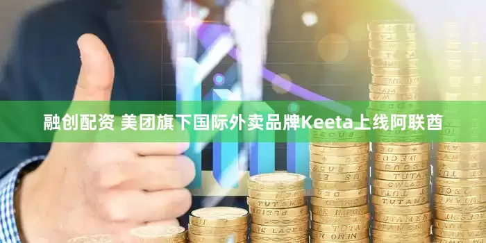 融创配资 美团旗下国际外卖品牌Keeta上线阿联酋