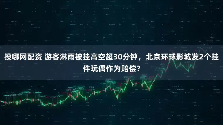 投哪网配资 游客淋雨被挂高空超30分钟,北京环球影城发2个挂件玩偶作为赔偿?