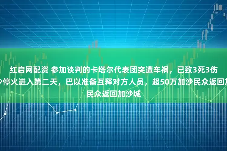 红启网配资 参加谈判的卡塔尔代表团突遭车祸,已致3死3伤!加沙停火进入第二天,巴以准备互释对方人员,超50万加沙民众返回加沙城