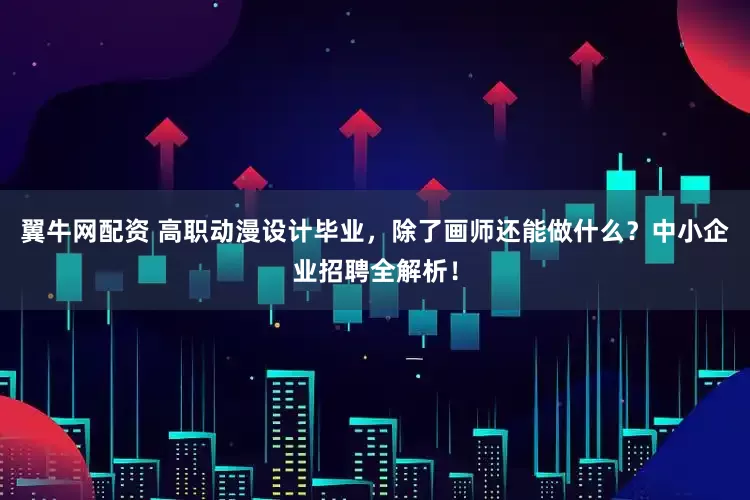 翼牛网配资 高职动漫设计毕业，除了画师还能做什么？中小企业招聘全解析！