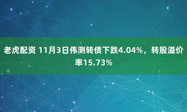 老虎配资 11月3日伟测转债下跌4.04%，转股溢价率15.73%