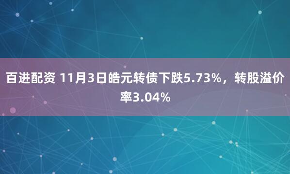 百进配资 11月3日皓元转债下跌5.73%，转股溢价率3.04%