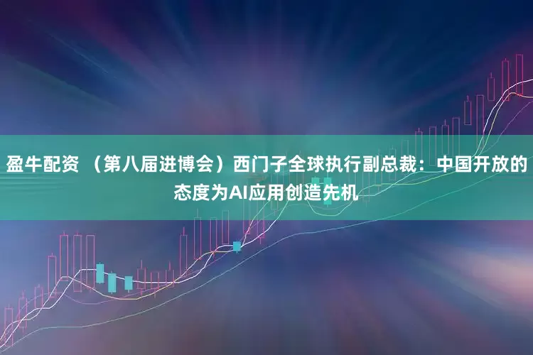 盈牛配资 （第八届进博会）西门子全球执行副总裁：中国开放的态度为AI应用创造先机