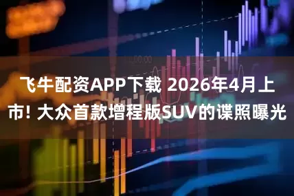 飞牛配资APP下载 2026年4月上市! 大众首款增程版SUV的谍照曝光