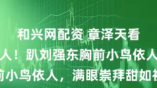 和兴网配资 章泽天看球赛太黏人！趴刘强东胸前小鸟依人，满眼崇拜甜如初恋