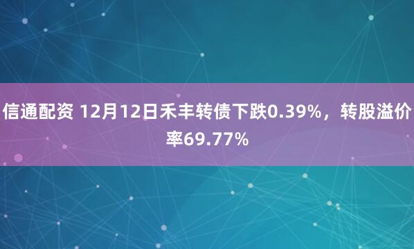信通配资 12月12日禾丰转债下跌0.39%,转股溢价率69.77%