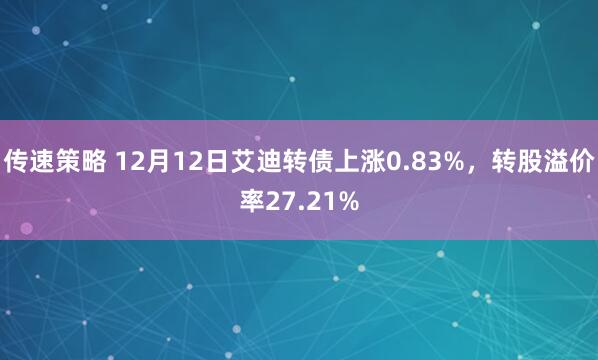 传速策略 12月12日艾迪转债上涨0.83%,转股溢价率27.21%