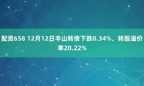 配资658 12月12日丰山转债下跌0.34%，转股溢价率20.22%