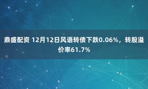 鼎盛配资 12月12日风语转债下跌0.06%,转股溢价率61.7%