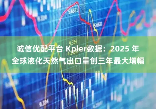 诚信优配平台 Kpler数据：2025 年全球液化天然气出口量创三年最大增幅