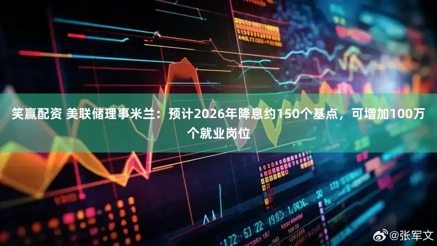 笑赢配资 美联储理事米兰：预计2026年降息约150个基点，可增加100万个就业岗位