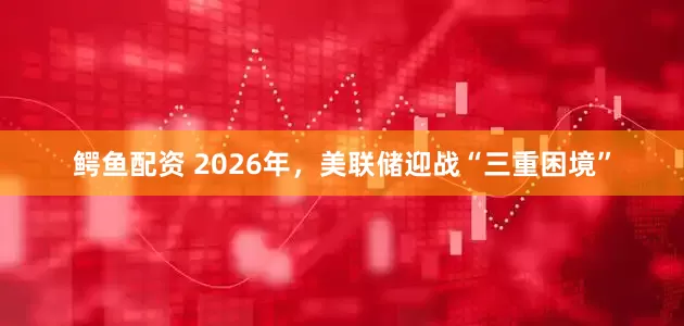 鳄鱼配资 2026年，美联储迎战“三重困境”