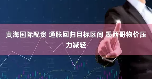 贵海国际配资 通胀回归目标区间 墨西哥物价压力减轻