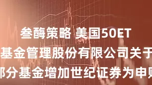 叁酶策略 美国50ETF: 汇添富基金管理股份有限公司关于旗下部分基金增加世纪证券为申购赎回代理券商的公告