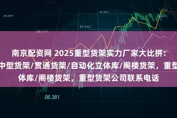 南京配资网 2025重型货架实力厂家大比拼：品质与口碑并存，中型货架/贯通货架/自动化立体库/阁楼货架，重型货架公司联系电话