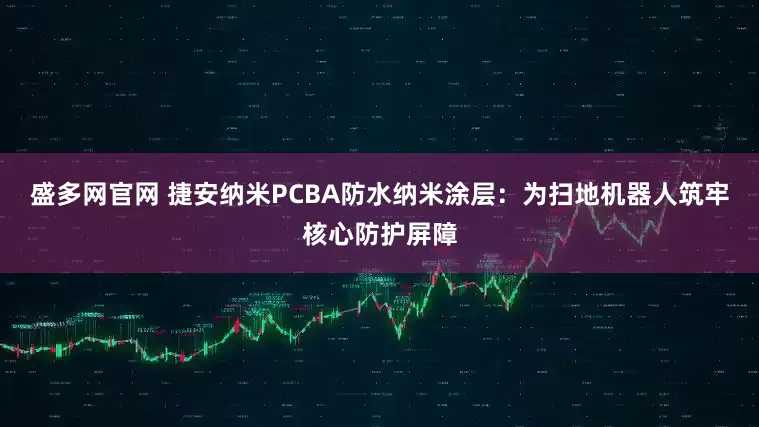 盛多网官网 捷安纳米PCBA防水纳米涂层：为扫地机器人筑牢核心防护屏障