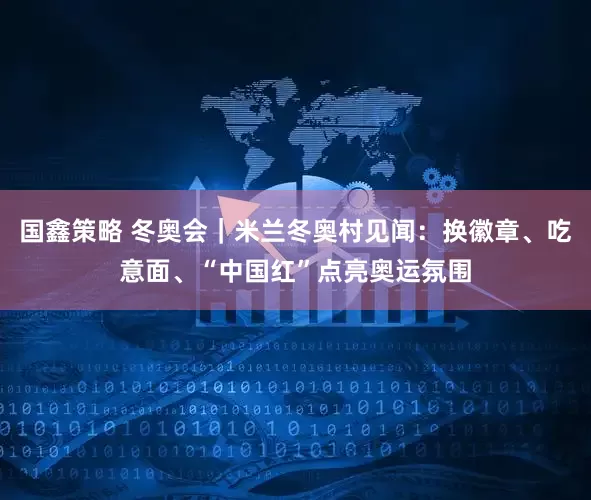 国鑫策略 冬奥会｜米兰冬奥村见闻：换徽章、吃意面、“中国红”点亮奥运氛围
