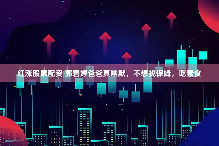 红涨股票配资 郭碧婷爸爸真幽默，不想找保姆，吃素食